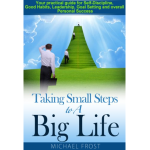 Taking Small Steps to A Big Life: Your practical guide for Self-Discipline, Good Habits, Leadership, Goal Setting and overall Personal Success