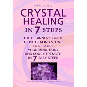 Crystal Healing In 7 Steps: The Beginner's Guide to Use Healing Stones to Restore Your Mind, Body and Soul Strength in 7 Easy Steps