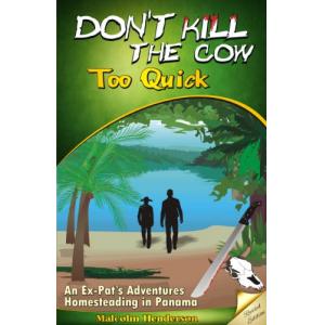 Don't Kill The Cow Too Quick:  An Ex-Pat's Adventures Homesteading in Panama (Revised Edition)