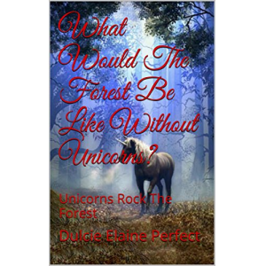 What Would The Forest Be Like Without Unicorns?: Unicorns Rock The Forest (Fantasy Poetry For Children Book 2)
