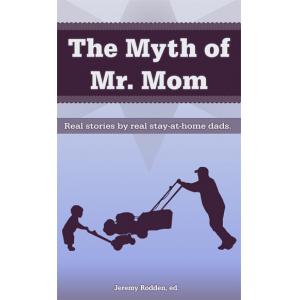 The Myth of Mr. Mom - Real Stories by Real Stay-At-Home Dads