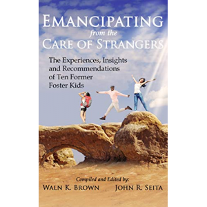 Emancipating from the Care of Strangers: The Experiences, Insights and Recommendations of Ten Former Foster Kids (Foster Care Book 5)