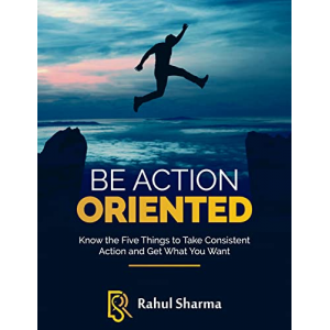 BE ACTION ORIENTED: Know the Five Things to Take Consistent Action and Get What You Want