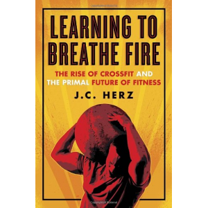 Learning to Breathe Fire: The Rise of CrossFit and the Primal Future of Fitness