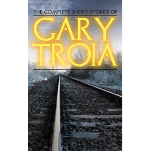 The Complete Short Stories of Gary Troia: The complete stories from, Spanish Yarns and Beyond, A Bricklayer's Tales and English Yarns and Beyond (The Complete Ray Dennis Series)