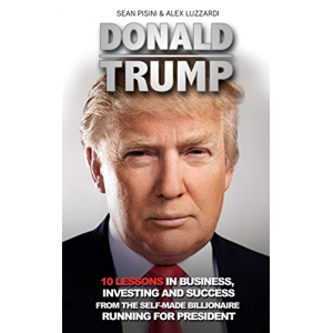 Donald Trump: 10 Lessons In Business,Investing And Success From The Self-Made Billionaire Running For President (Donald Trump, Donald Trump Kindle Books,Donald Trump Biography)