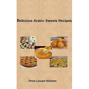 Delicious Arabic Sweets Recipes: From Levant Kitchen (Delicious Arabic Food Recipes Book 2)