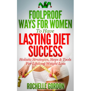 Foolproof Ways For Women To Have Lasting Diet Success: Holistic Strategies, Steps & Tools for Lifelong Weight Loss