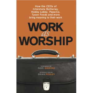 Work As Worship: How the CEOs of Interstate Batteries, Hobby Lobby, PepsiCo, Tyson Foods and More Bring Meaning to Their Work