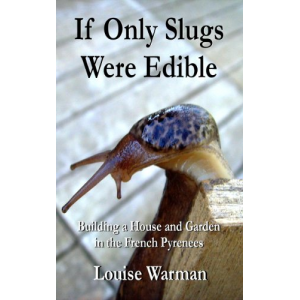 If Only Slugs Were Edible: Building a House and Garden in the French Pyrenees