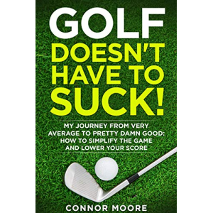 Golf Doesn't Have To Suck: My Journey From Very Average to Pretty Damn Good - How to Simplify the Game and Lower your Score