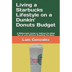 Living a Starbucks Lifestyle on a Dunkin' Donuts Budget: A Millennial's Guide to  Getting  the Most Out of Life  Without Breaking the Bank