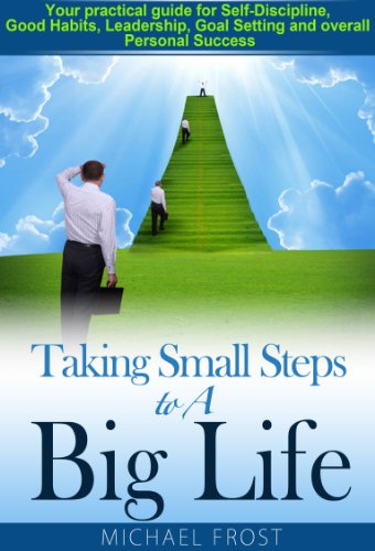 Taking Small Steps to A Big Life: Your practical guide for Self-Discipline, Good Habits, Leadership, Goal Setting and overall Personal Success