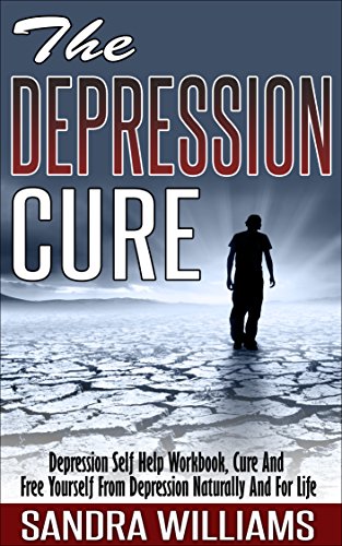 The Depression Cure: Depression Self Help Workbook, Cure And Free Yourself From Depression Naturally And For Life (Depression And Social Anxiety Kindle ... Naturally Treatment And Solutions Book 1)