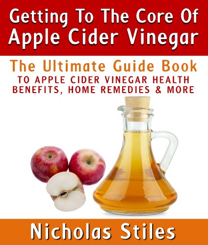 Getting To The Core Of Apple Cider Vinegar:The Ultimate Guide Book To Apple Cider Vinegar Health Benefits, Home Remedies & More