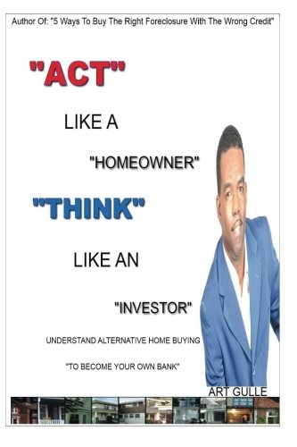 Act Like A Homeowner, Think Like An Investor: Understand Home Buying To Become Your Own Bank