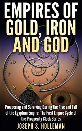 Empires of Gold, Iron and God: Prospering and Surviving During the Rise and Fall of the Egyptian Empire. The First Empire Cycle of the Prosperity Clock Series