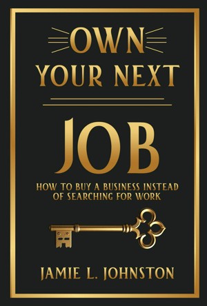 Own Your Next Job: How to Buy a Business Instead of Searching for Work