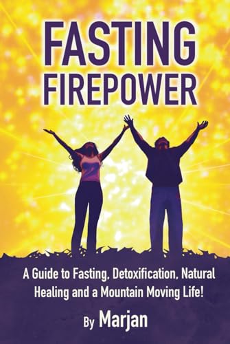 Fasting Firepower: A guide to fasting, detoxification, natural healing and a mountain moving life!