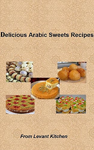 Delicious Arabic Sweets Recipes: From Levant Kitchen (Delicious Arabic Food Recipes Book 2)