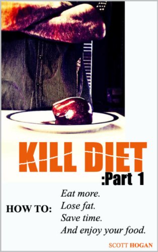 KILL DIET Part 1: How to Eat More, Lose Fat, Save Time, and Enjoy Your Food (KILL DIET Series)